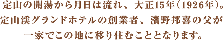 定山の開湯から月日は流れ、大正15年2年（1926年）。定山渓グランドホテルの創業者、濱野邦喜の父が一家でこの地に移り住むこととなります。湯乃2へつづく