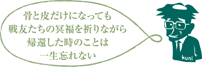 骨と皮だけになっても戦友たちの冥福を祈りながら帰還した時のことは一生忘れない