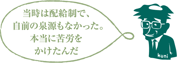 当時は配給制で、 自前の泉源もなかった。本当に苦労をかけたんだ