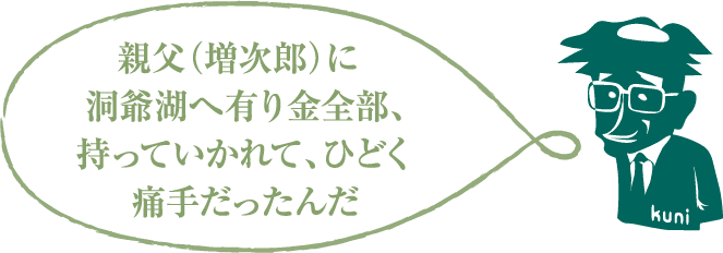 親父（増次郎）に洞爺湖へ有り金全部、持っていかれて、ひどく痛手だったんだ