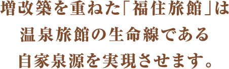 増改築を重ねた「福住旅館」は温泉旅館の生命線である自家泉源を実現させます。