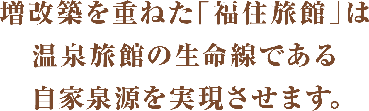 増改築を重ねた「福住旅館」は温泉旅館の生命線である自家泉源を実現させます。