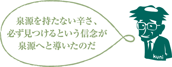 泉源を持たない辛さ、必ず見つけるという信念が泉源へと導いたのだ