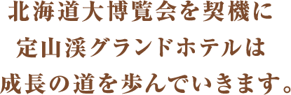 北海道大博覧会を契機に定山渓グランドホテルは 成長の道を歩んでいきます。