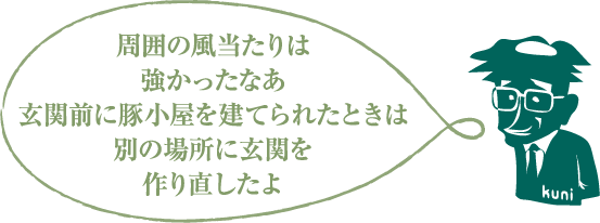 周囲の風当たりは強かったなあ玄関前に豚小屋を建てられたときは別の場所に玄関を作り直したよ