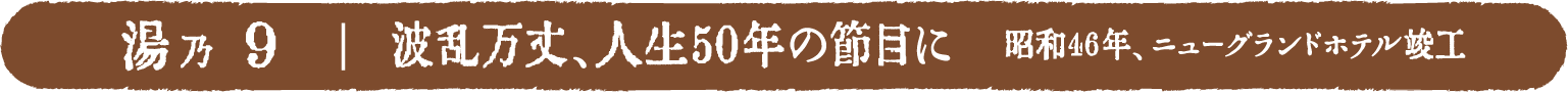 波乱万丈、人生50年の節目に ～昭和46年、ニューグランドホテル竣工～